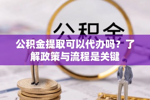 加格达奇公积金提取可以代办吗？了解政策与流程是关键