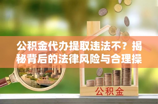 加格达奇公积金代办提取违法不？揭秘背后的法律风险与合理操作