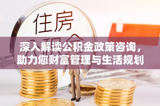 加格达奇深入解读公积金政策咨询，助力您财富管理与生活规划