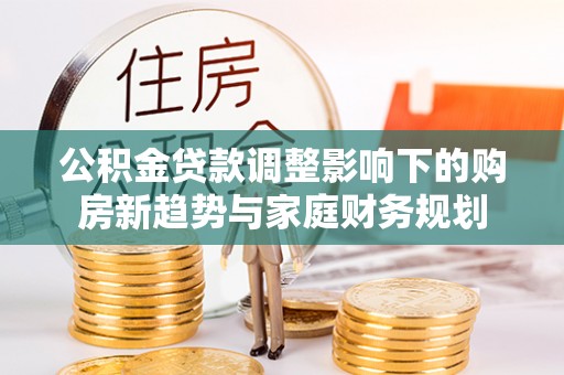 加格达奇公积金贷款调整影响下的购房新趋势与家庭财务规划