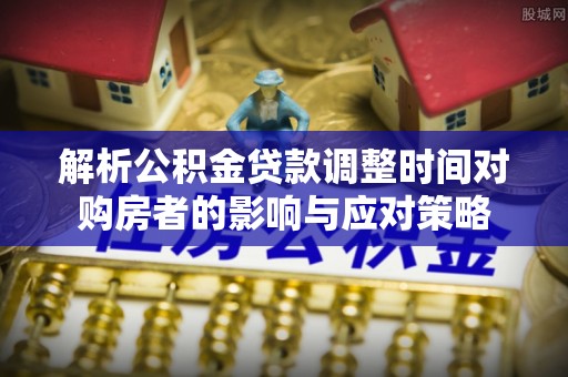 加格达奇解析公积金贷款调整时间对购房者的影响与应对策略