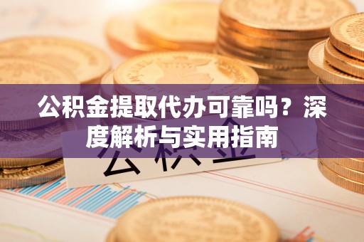 加格达奇公积金提取代办可靠吗？深度解析与实用指南
