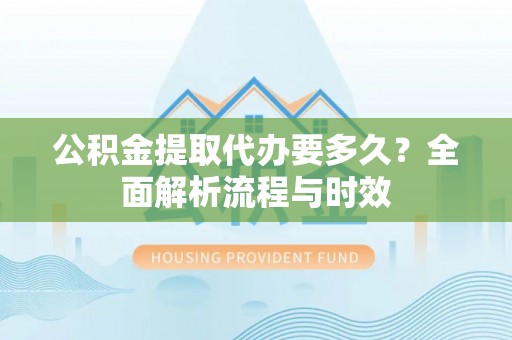 加格达奇公积金提取代办要多久？全面解析流程与时效