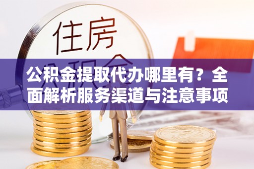 加格达奇公积金提取代办哪里有？全面解析服务渠道与注意事项