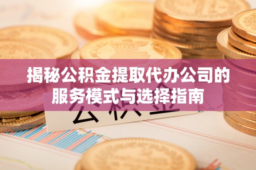 加格达奇揭秘公积金提取代办公司的服务模式与选择指南