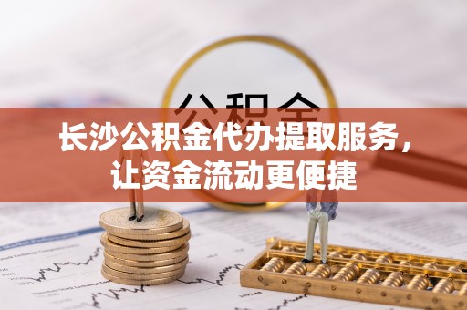 加格达奇长沙公积金代办提取服务，让资金流动更便捷