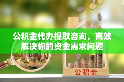 加格达奇公积金代办提取咨询，高效解决你的资金需求问题