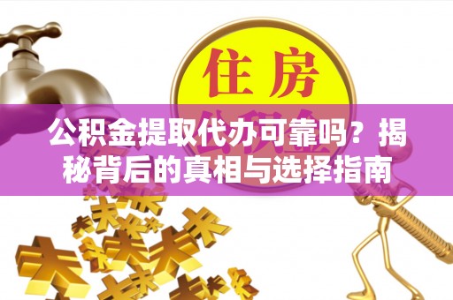 加格达奇公积金提取代办可靠吗？揭秘背后的真相与选择指南
