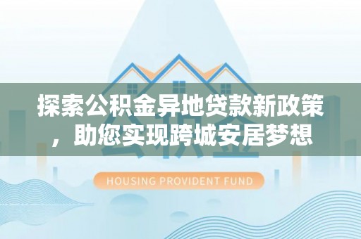 加格达奇探索公积金异地贷款新政策，助您实现跨城安居梦想