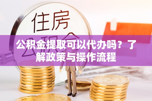 加格达奇公积金提取可以代办吗？了解政策与操作流程