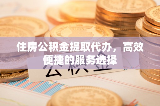 加格达奇住房公积金提取代办，高效便捷的服务选择