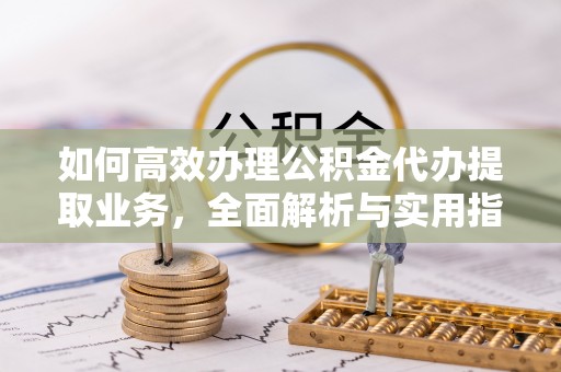 加格达奇如何高效办理公积金代办提取业务，全面解析与实用指南