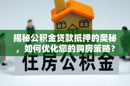加格达奇揭秘公积金贷款抵押的奥秘，如何优化您的购房策略？