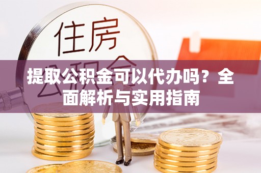 加格达奇提取公积金可以代办吗？全面解析与实用指南