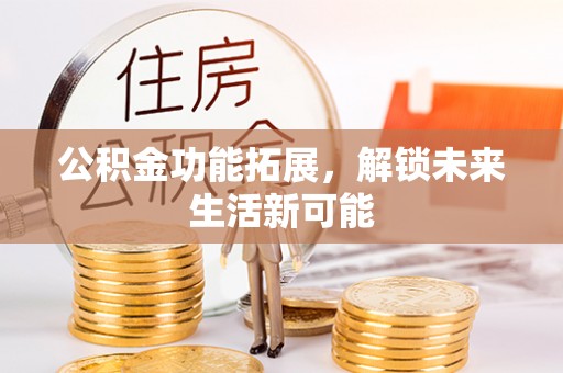 加格达奇公积金功能拓展，解锁未来生活新可能
