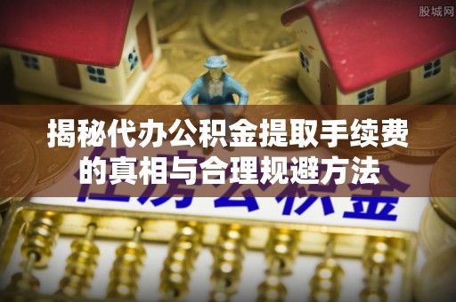 加格达奇揭秘代办公积金提取手续费的真相与合理规避方法