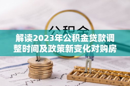 加格达奇解读2023年公积金贷款调整时间及政策新变化对购房的影响