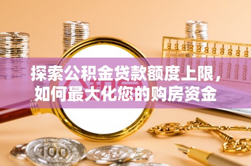 加格达奇探索公积金贷款额度上限，如何最大化您的购房资金