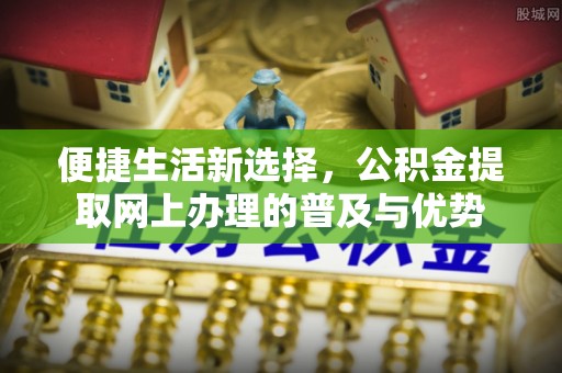 加格达奇便捷生活新选择，公积金提取网上办理的普及与优势
