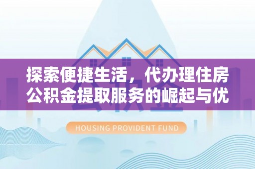 加格达奇探索便捷生活，代办理住房公积金提取服务的崛起与优势