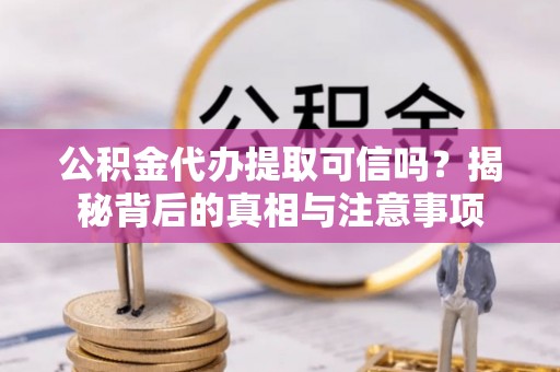 加格达奇公积金代办提取可信吗？揭秘背后的真相与注意事项