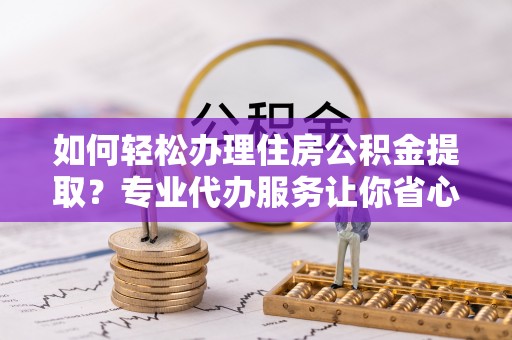 加格达奇如何轻松办理住房公积金提取？专业代办服务让你省心无忧