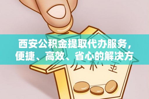 加格达奇西安公积金提取代办服务，便捷、高效、省心的解决方案
