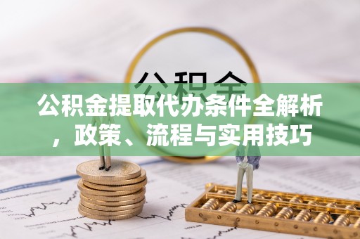 加格达奇公积金提取代办条件全解析，政策、流程与实用技巧