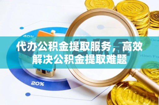 加格达奇代办公积金提取服务，高效解决公积金提取难题