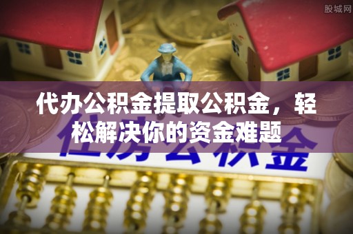 加格达奇代办公积金提取公积金，轻松解决你的资金难题