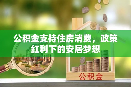 加格达奇公积金支持住房消费，政策红利下的安居梦想