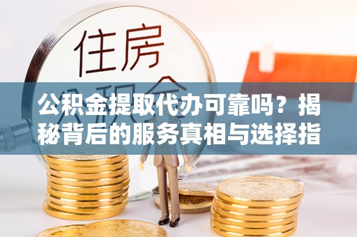 加格达奇公积金提取代办可靠吗？揭秘背后的服务真相与选择指南