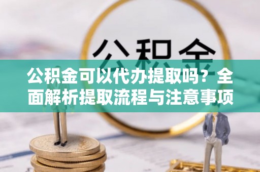 加格达奇公积金可以代办提取吗？全面解析提取流程与注意事项