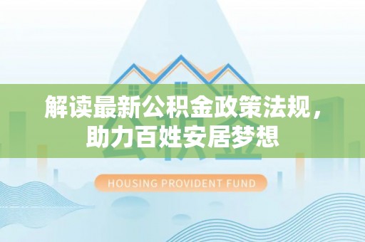 加格达奇解读最新公积金政策法规，助力百姓安居梦想