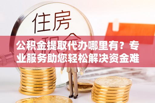 加格达奇公积金提取代办哪里有？专业服务助您轻松解决资金难题